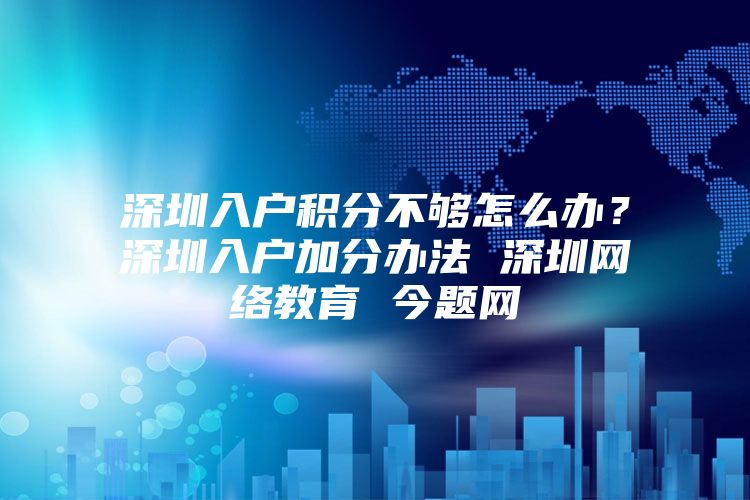 深圳入户积分不够怎么办？深圳入户加分办法 深圳网络教育 今题网