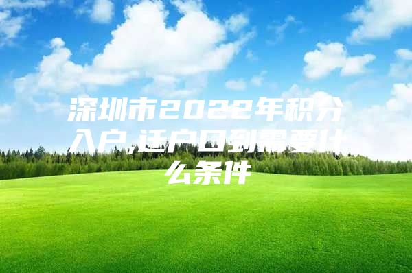 深圳市2022年积分入户,迁户口到需要什么条件