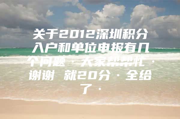 关于2012深圳积分入户和单位申报有几个问题·大家帮帮忙·谢谢 就20分·全给了·