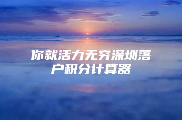 你就活力无穷深圳落户积分计算器