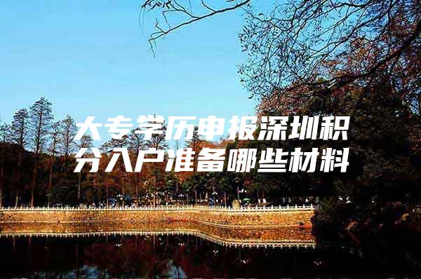 大专学历申报深圳积分入户准备哪些材料