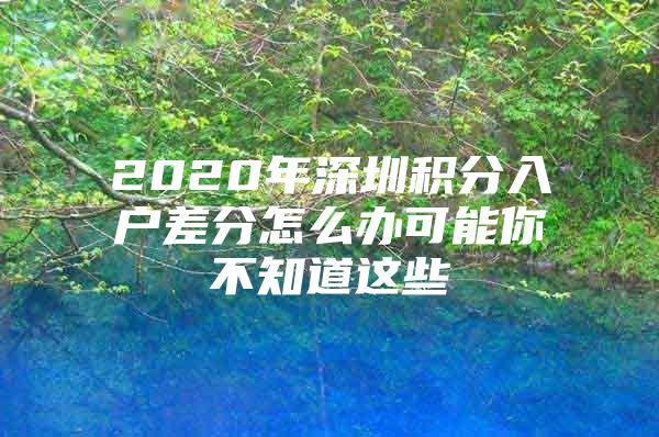 2020年深圳积分入户差分怎么办可能你不知道这些
