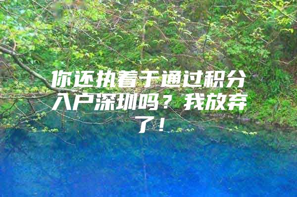 你还执着于通过积分入户深圳吗？我放弃了！