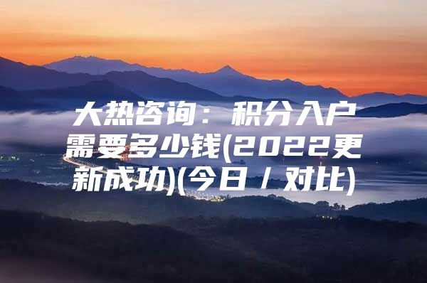大热咨询：积分入户需要多少钱(2022更新成功)(今日／对比)