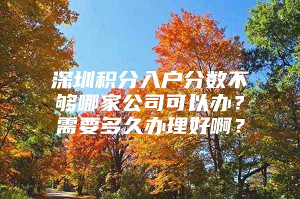 深圳积分入户分数不够哪家公司可以办？需要多久办理好啊？