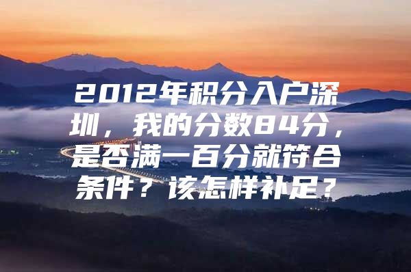 2012年积分入户深圳，我的分数84分，是否满一百分就符合条件？该怎样补足？