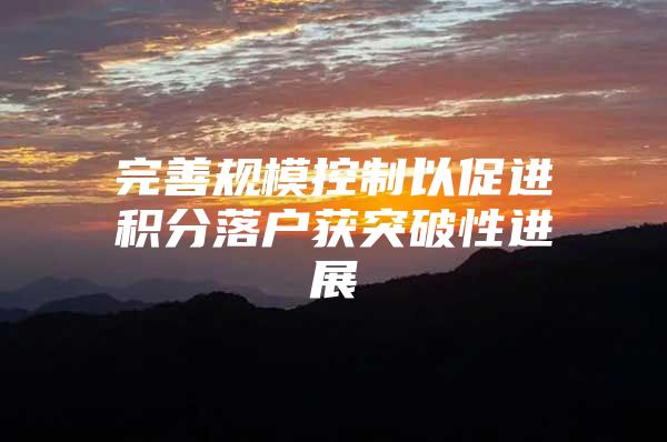 完善规模控制以促进积分落户获突破性进展