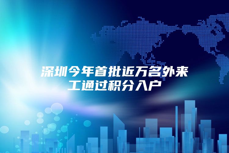 深圳今年首批近万名外来工通过积分入户