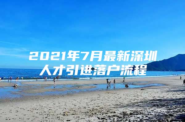 2021年7月最新深圳人才引进落户流程