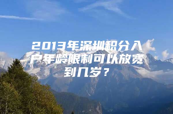 2013年深圳积分入户年龄限制可以放宽到几岁？