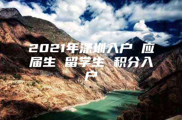 2021年深圳入户 应届生 留学生 积分入户