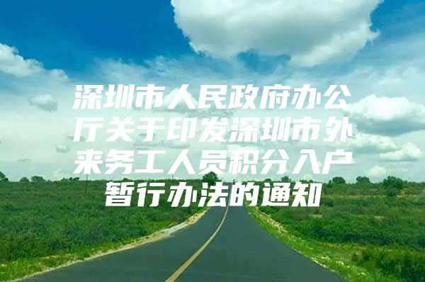 深圳市人民政府办公厅关于印发深圳市外来务工人员积分入户暂行办法的通知