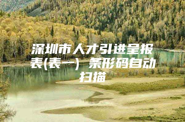 深圳市人才引进呈报表(表一) 条形码自动扫描