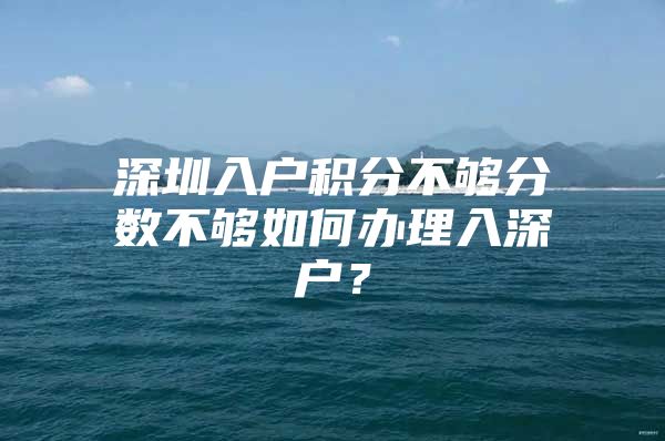 深圳入户积分不够分数不够如何办理入深户？