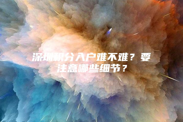 深圳积分入户难不难？要注意哪些细节？