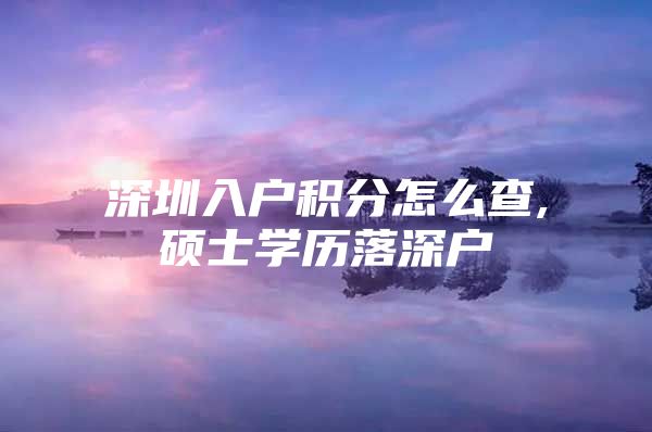 深圳入户积分怎么查,硕士学历落深户