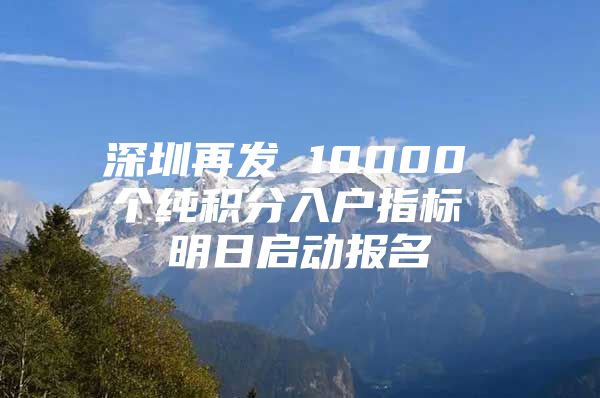 深圳再发 10000 个纯积分入户指标 明日启动报名