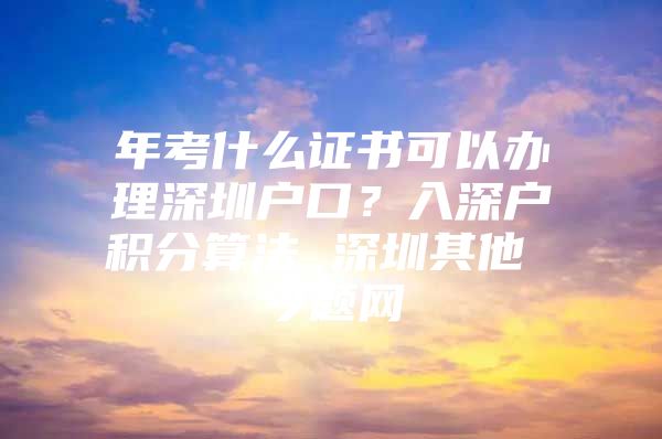 年考什么证书可以办理深圳户口？入深户积分算法 深圳其他 今题网