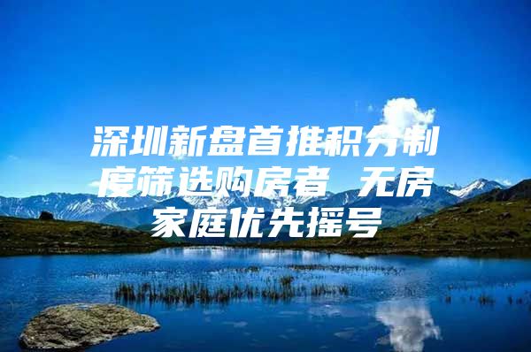 深圳新盘首推积分制度筛选购房者 无房家庭优先摇号