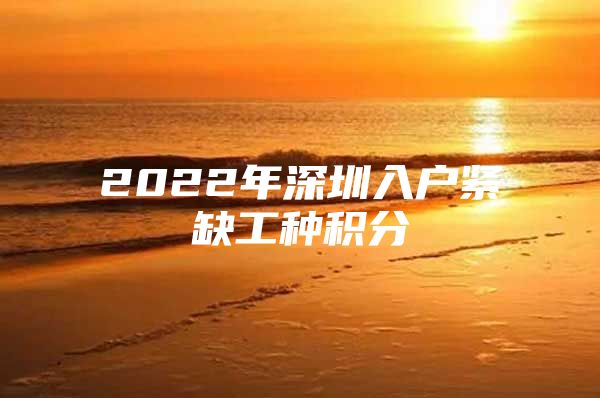 2022年深圳入户紧缺工种积分