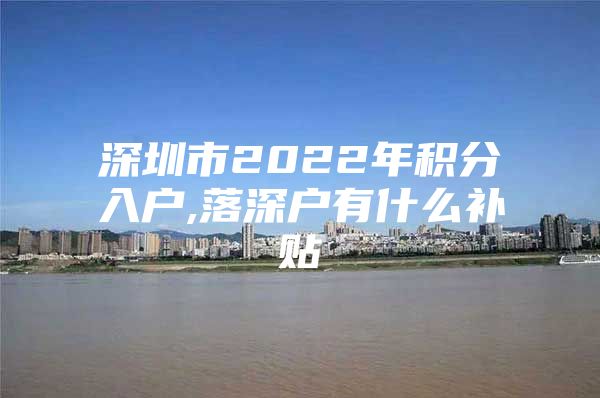 深圳市2022年积分入户,落深户有什么补贴