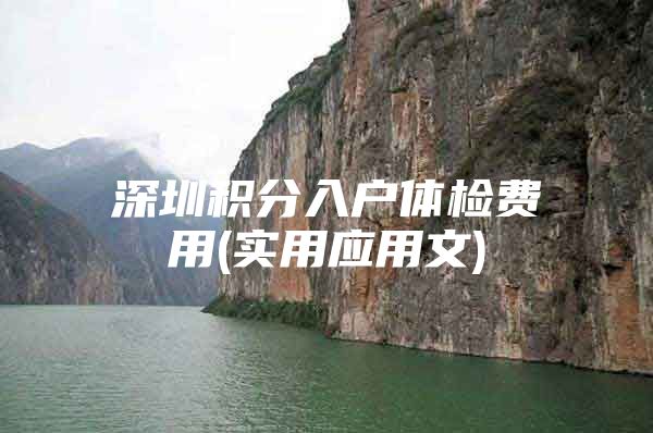 深圳积分入户体检费用(实用应用文)