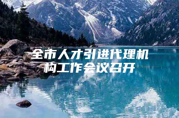全市人才引进代理机构工作会议召开