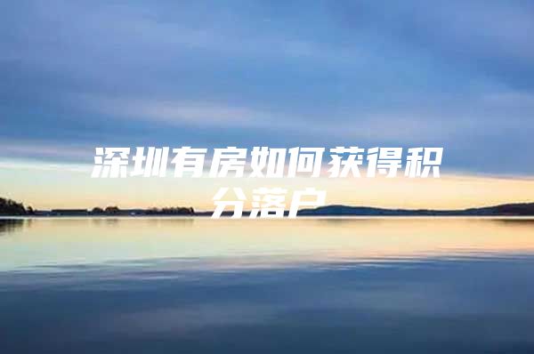 深圳有房如何获得积分落户