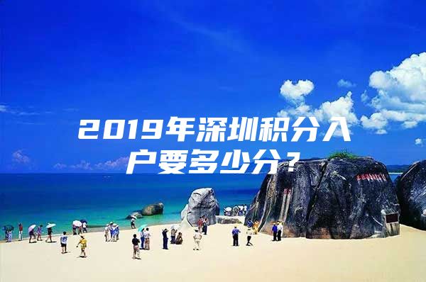 2019年深圳积分入户要多少分？