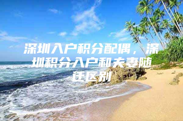 深圳入户积分配偶，深圳积分入户和夫妻随迁区别