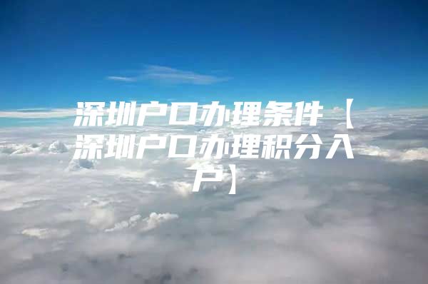 深圳户口办理条件【深圳户口办理积分入户】