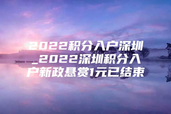2022积分入户深圳_2022深圳积分入户新政悬赏1元已结束