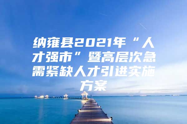 纳雍县2021年“人才强市”暨高层次急需紧缺人才引进实施方案