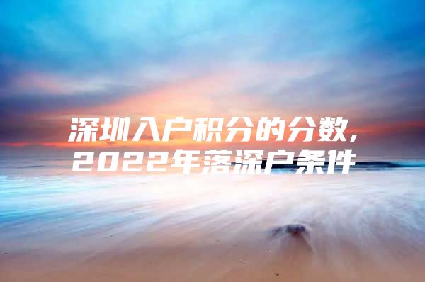 深圳入户积分的分数,2022年落深户条件