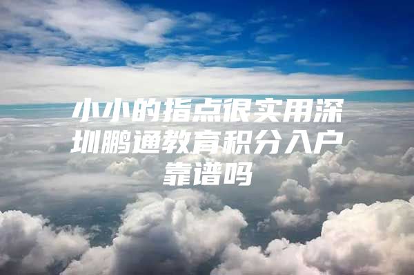 小小的指点很实用深圳鹏通教育积分入户靠谱吗