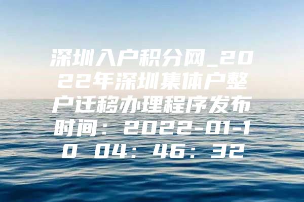 深圳入户积分网_2022年深圳集体户整户迁移办理程序发布时间：2022-01-10 04：46：32