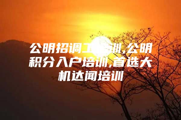 公明招调工培训,公明积分入户培训,首选大机达闻培训