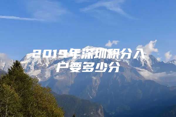 2019年深圳积分入户要多少分