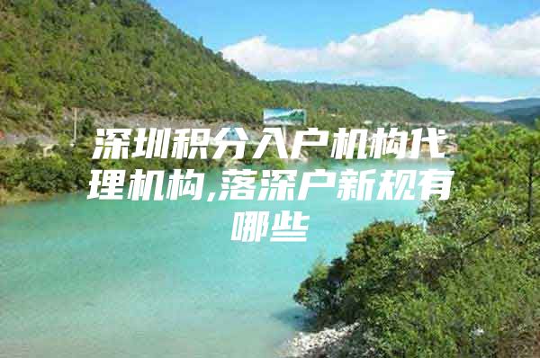 深圳积分入户机构代理机构,落深户新规有哪些