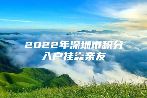 2022年深圳市积分入户挂靠亲友