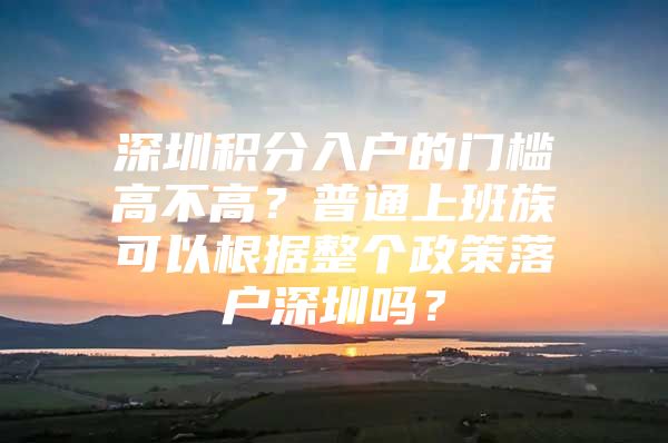 深圳积分入户的门槛高不高？普通上班族可以根据整个政策落户深圳吗？