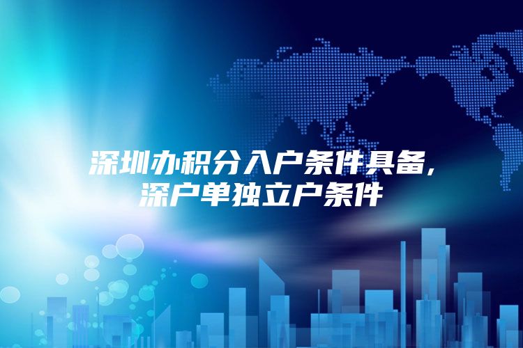 深圳办积分入户条件具备,深户单独立户条件