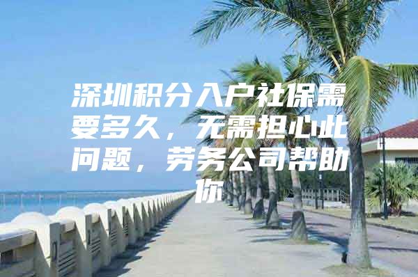深圳积分入户社保需要多久，无需担心此问题，劳务公司帮助你