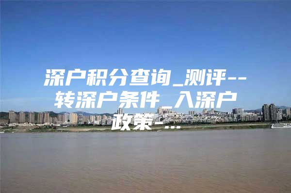 深户积分查询_测评--转深户条件_入深户政策-...