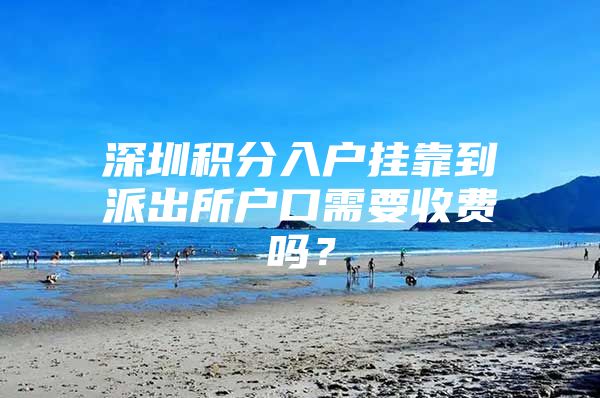 深圳积分入户挂靠到派出所户口需要收费吗？