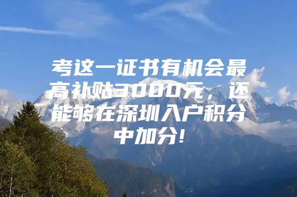 考这一证书有机会最高补贴3000元，还能够在深圳入户积分中加分!