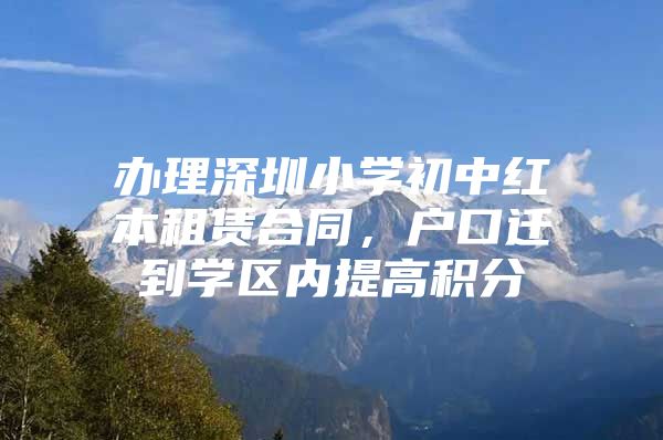办理深圳小学初中红本租赁合同，户口迁到学区内提高积分