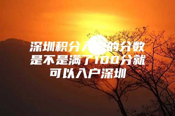 深圳积分入户的分数是不是满了100分就可以入户深圳