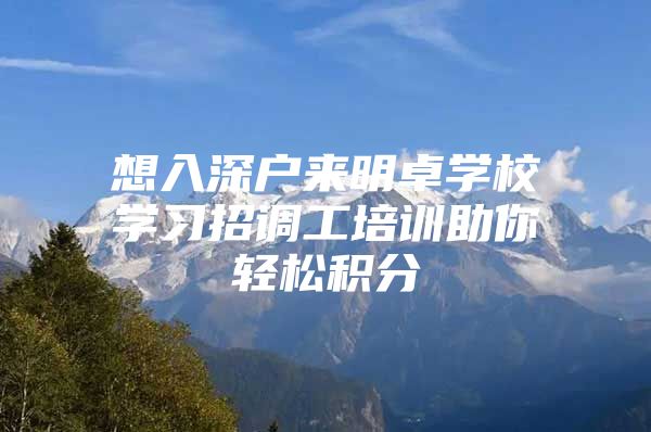 想入深户来明卓学校学习招调工培训助你轻松积分