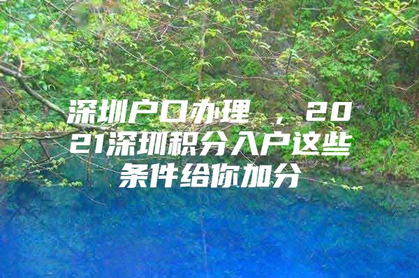 深圳户口办理 ，2021深圳积分入户这些条件给你加分